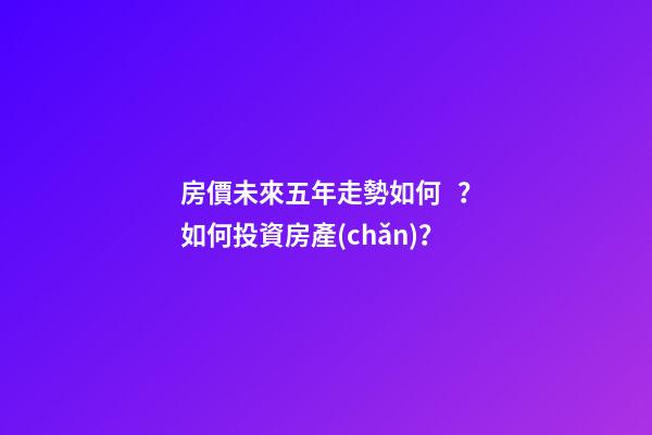 房價未來五年走勢如何？如何投資房產(chǎn)？